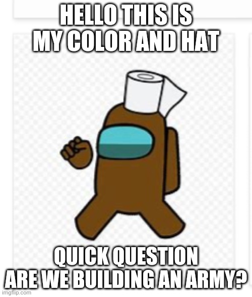 Cuz if we are I'm in | HELLO THIS IS MY COLOR AND HAT; QUICK QUESTION ARE WE BUILDING AN ARMY? | image tagged in among us,brown | made w/ Imgflip meme maker