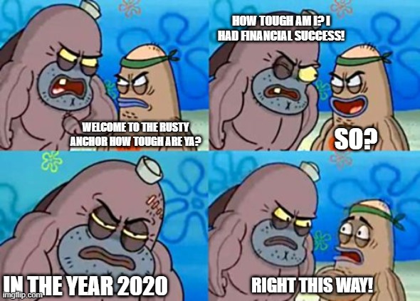 Yes this years sucks, but I did sell more books than ever and got my first traditional publishing contract. | HOW TOUGH AM I? I HAD FINANCIAL SUCCESS! WELCOME TO THE RUSTY ANCHOR HOW TOUGH ARE YA? SO? RIGHT THIS WAY! IN THE YEAR 2020 | image tagged in memes,how tough are you,writing,books | made w/ Imgflip meme maker