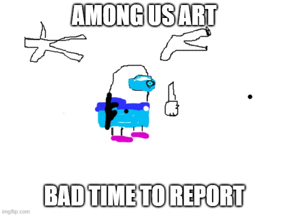 amogus art | AMONG US ART; BAD TIME TO REPORT | image tagged in blank white template | made w/ Imgflip meme maker