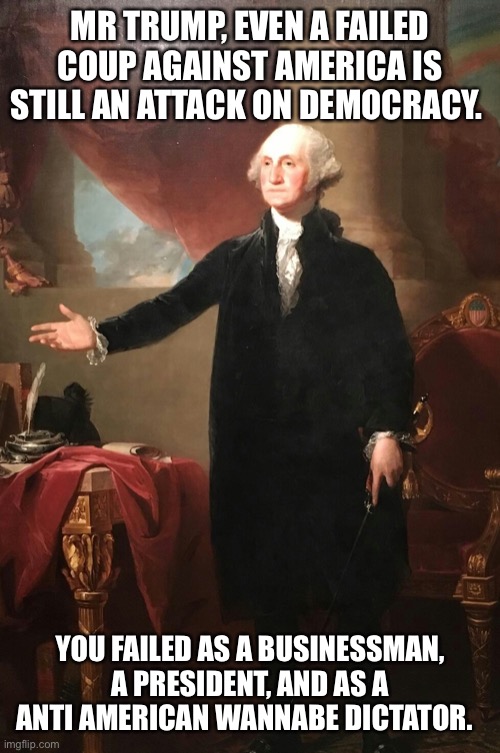 George Washington | MR TRUMP, EVEN A FAILED COUP AGAINST AMERICA IS STILL AN ATTACK ON DEMOCRACY. YOU FAILED AS A BUSINESSMAN, A PRESIDENT, AND AS A ANTI AMERICAN WANNABE DICTATOR. | image tagged in george washington | made w/ Imgflip meme maker