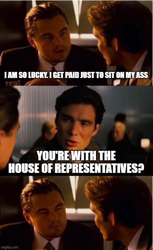 Inception | I AM SO LUCKY. I GET PAID JUST TO SIT ON MY ASS; YOU'RE WITH THE HOUSE OF REPRESENTATIVES? | image tagged in memes,inception | made w/ Imgflip meme maker