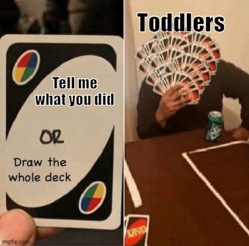 JUST TELL ME WHAT YOU DID | Toddlers; Tell me what you did | image tagged in uno draw the whole deck | made w/ Imgflip meme maker