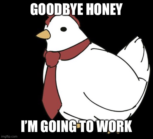 Work | GOODBYE HONEY; I’M GOING TO WORK | image tagged in chicken,work,chicken work,wife,honey,husband | made w/ Imgflip meme maker