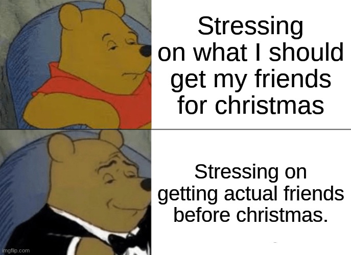 No friends... | Stressing on what I should get my friends for christmas; Stressing on getting actual friends before christmas. | image tagged in memes,tuxedo winnie the pooh,crippling depression | made w/ Imgflip meme maker