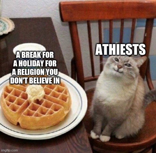 athiest waffle cat | ATHEISTS; A BREAK FOR A HOLIDAY FOR A RELIGION YOU DON'T BELIEVE IN | image tagged in cat likes their waffle | made w/ Imgflip meme maker