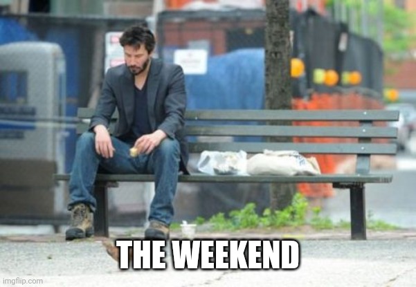 Sad Keanu Meme | THE WEEKEND | image tagged in memes,sad keanu | made w/ Imgflip meme maker