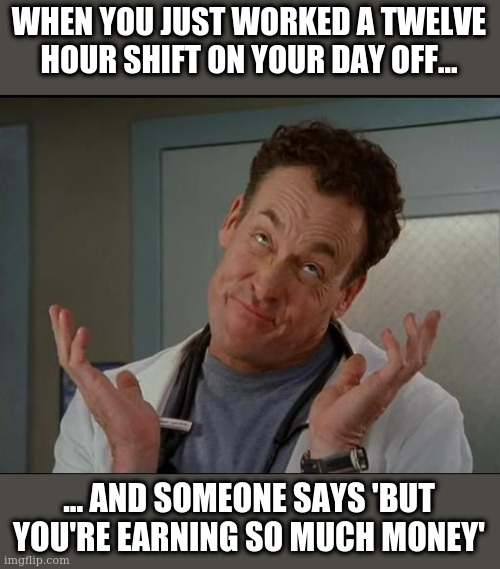 I don't care - Dr. Cox | WHEN YOU JUST WORKED A TWELVE HOUR SHIFT ON YOUR DAY OFF... ... AND SOMEONE SAYS 'BUT YOU'RE EARNING SO MUCH MONEY' | image tagged in i don't care - dr cox | made w/ Imgflip meme maker