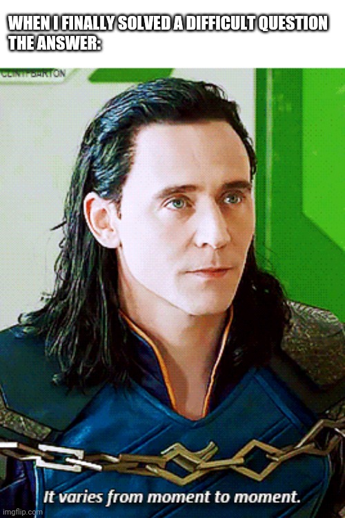 loki "It varies from moment to moment" | WHEN I FINALLY SOLVED A DIFFICULT QUESTION
THE ANSWER: | image tagged in loki it varies from moment to moment | made w/ Imgflip meme maker