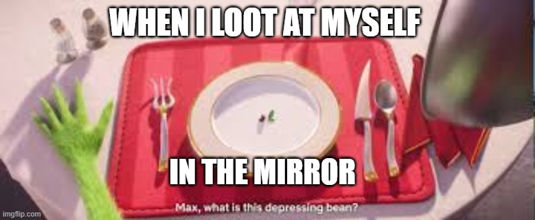 Depressing Bean | WHEN I LOOT AT MYSELF; IN THE MIRROR | image tagged in grinch,xd | made w/ Imgflip meme maker