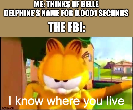 I know where you live | ME: THINKS OF BELLE DELPHINE'S NAME FOR 0.0001 SECONDS; THE FBI:; I know where you live | image tagged in stop reading the tags,plz | made w/ Imgflip meme maker