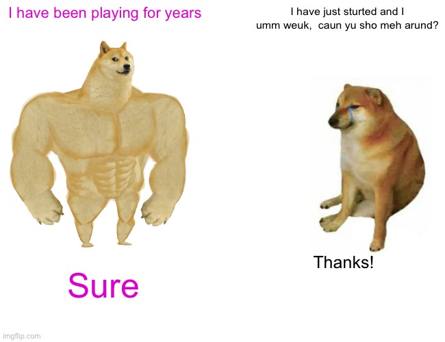 Buff Doge vs. Cheems Meme | I have been playing for years; I have just sturted and I umm weuk,  caun yu sho meh arund? Thanks! Sure | image tagged in memes,buff doge vs cheems | made w/ Imgflip meme maker