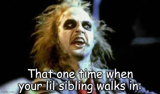 EVERY SINGLE TIME- | That one time when your lil sibling walks in: | image tagged in that one time beetle juice template | made w/ Imgflip meme maker