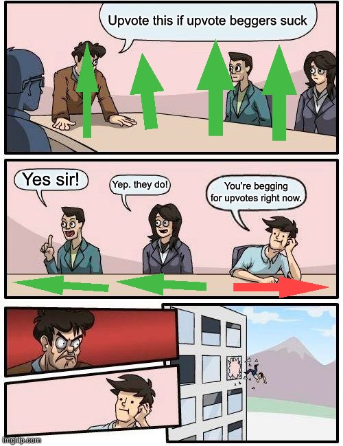 Boardroom Meeting Suggestion Meme | Upvote this if upvote beggers suck; Yes sir! Yep. they do! You’re begging for upvotes right now. | image tagged in memes,boardroom meeting suggestion | made w/ Imgflip meme maker