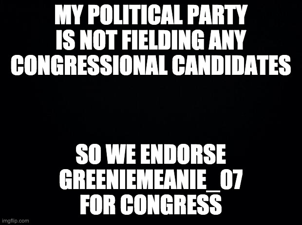 Vote me for President and GreenieMeanie for Congress! | MY POLITICAL PARTY IS NOT FIELDING ANY CONGRESSIONAL CANDIDATES; SO WE ENDORSE GREENIEMEANIE_07 FOR CONGRESS | image tagged in memes,politics | made w/ Imgflip meme maker