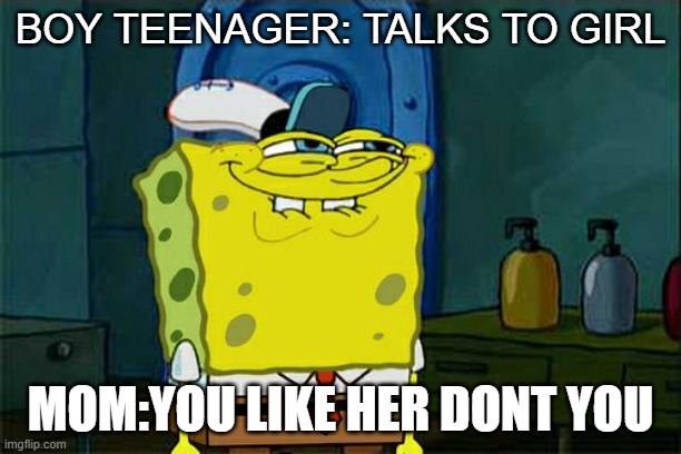 Don't You Squidward | BOY TEENAGER: TALKS TO GIRL; MOM:YOU LIKE HER DONT YOU | image tagged in memes,don't you squidward | made w/ Imgflip meme maker
