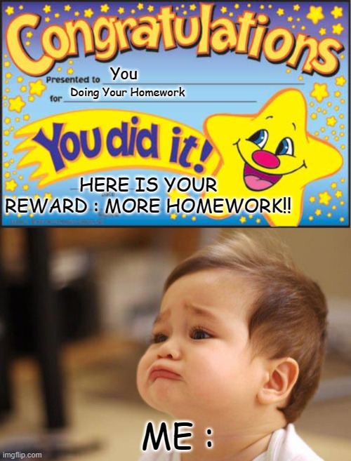 The Reward of doing finish your homework | You; Doing Your Homework; HERE IS YOUR REWARD : MORE HOMEWORK!! ME : | image tagged in memes | made w/ Imgflip meme maker