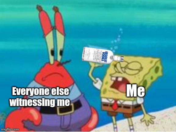 No Title | Me; Everyone else witnessing me | image tagged in spongebob drinking vodka | made w/ Imgflip meme maker