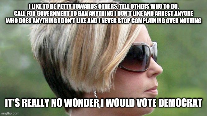 Karens are in fact liberal | I LIKE TO BE PETTY TOWARDS OTHERS, TELL OTHERS WHO TO DO, CALL FOR GOVERNMENT TO BAN ANYTHING I DON'T LIKE AND ARREST ANYONE WHO DOES ANYTHING I DON'T LIKE AND I NEVER STOP COMPLAINING OVER NOTHING; IT'S REALLY NO WONDER I WOULD VOTE DEMOCRAT | image tagged in karen,liberals,sjw,democrat | made w/ Imgflip meme maker