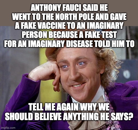 TELL ME AGAIN WHY WE SHOULD BELIEVE ANYTHING ANTHONY FAUCI SAYS? | ANTHONY FAUCI SAID HE WENT TO THE NORTH POLE AND GAVE A FAKE VACCINE TO AN IMAGINARY PERSON BECAUSE A FAKE TEST FOR AN IMAGINARY DISEASE TOLD HIM TO; TELL ME AGAIN WHY WE SHOULD BELIEVE ANYTHING HE SAYS? | image tagged in covid-19,vaccines,santa claus,fake pandemic,covid tests,coronavirus | made w/ Imgflip meme maker