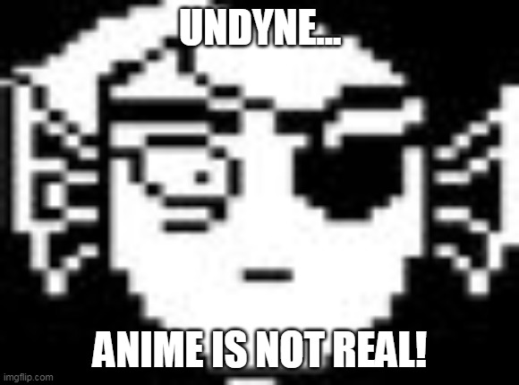 welp... | UNDYNE... ANIME IS NOT REAL! | image tagged in undyne,anime,undertale | made w/ Imgflip meme maker