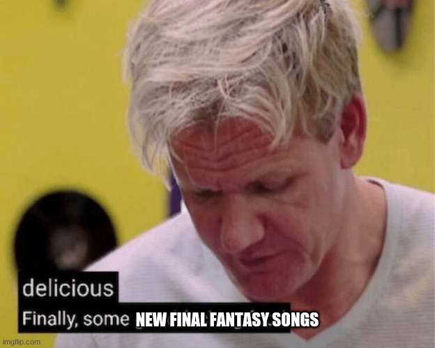 delicious finally some good | NEW FINAL FANTASY SONGS | image tagged in delicious finally some good | made w/ Imgflip meme maker