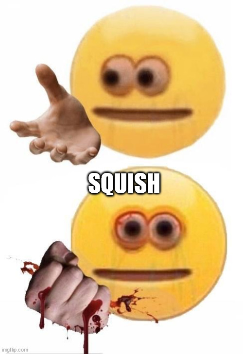 Squish | SQUISH | image tagged in squish | made w/ Imgflip meme maker