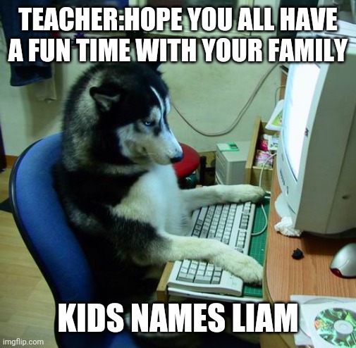 I Have No Idea What I Am Doing Meme | TEACHER:HOPE YOU ALL HAVE A FUN TIME WITH YOUR FAMILY; KIDS NAMES LIAM | image tagged in memes,i have no idea what i am doing | made w/ Imgflip meme maker