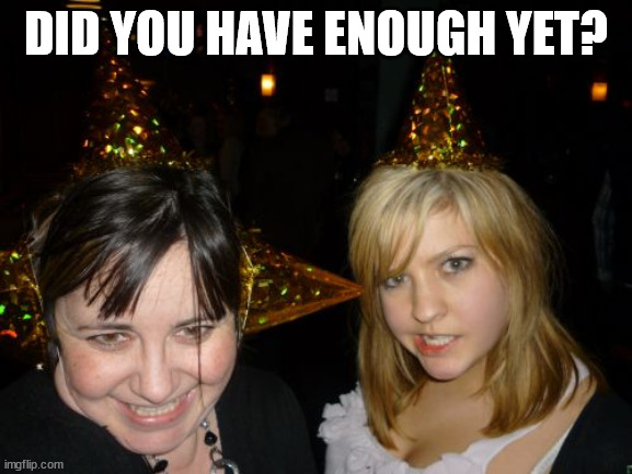 Too Drunk At Party Tina Meme | DID YOU HAVE ENOUGH YET? | image tagged in memes,too drunk at party tina | made w/ Imgflip meme maker