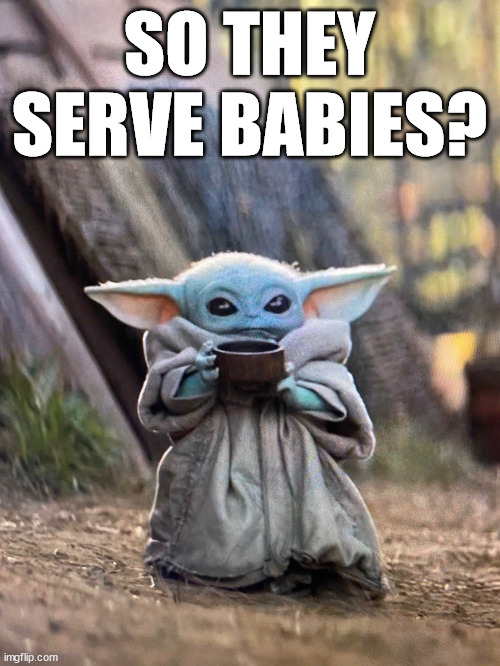 BABY YODA TEA | SO THEY SERVE BABIES? | image tagged in baby yoda tea | made w/ Imgflip meme maker