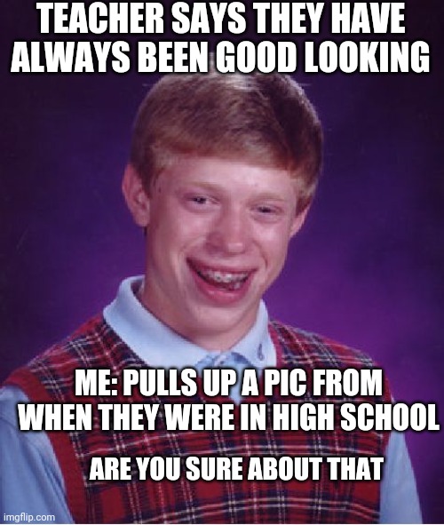Are you sure about that | TEACHER SAYS THEY HAVE ALWAYS BEEN GOOD LOOKING; ME: PULLS UP A PIC FROM WHEN THEY WERE IN HIGH SCHOOL; ARE YOU SURE ABOUT THAT | image tagged in memes,bad luck brian | made w/ Imgflip meme maker
