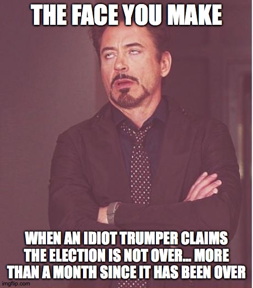 Robert Downey Jr. Eye Roll | THE FACE YOU MAKE; WHEN AN IDIOT TRUMPER CLAIMS THE ELECTION IS NOT OVER… MORE THAN A MONTH SINCE IT HAS BEEN OVER | image tagged in memes,face you make robert downey jr | made w/ Imgflip meme maker