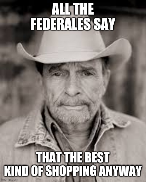 Merle Haggard | ALL THE FEDERALES SAY THAT THE BEST KIND OF SHOPPING ANYWAY | image tagged in merle haggard | made w/ Imgflip meme maker