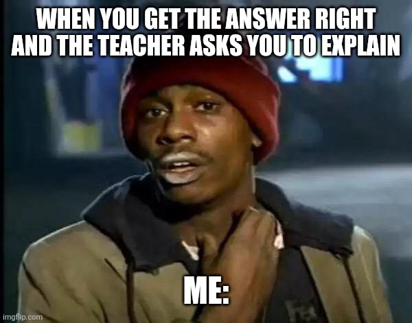 Y'all Got Any More Of That | WHEN YOU GET THE ANSWER RIGHT AND THE TEACHER ASKS YOU TO EXPLAIN; ME: | image tagged in memes,y'all got any more of that | made w/ Imgflip meme maker