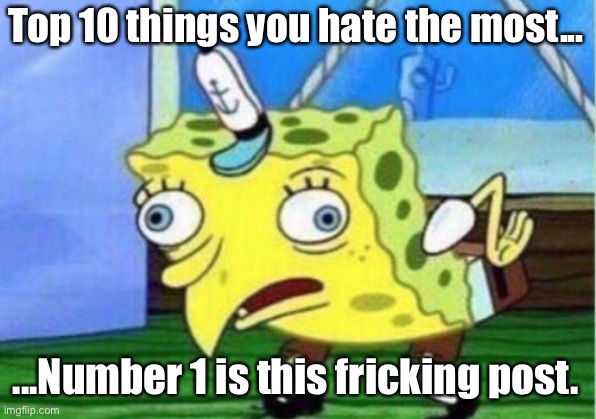 E | Top 10 things you hate the most... ...Number 1 is this fricking post. | image tagged in memes,mocking spongebob | made w/ Imgflip meme maker