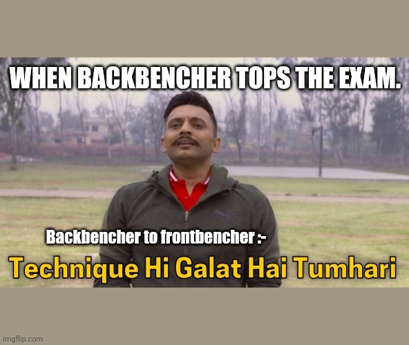 Technique galat hai | WHEN BACKBENCHER TOPS THE EXAM. Backbencher to frontbencher :- | image tagged in funny memes | made w/ Imgflip meme maker