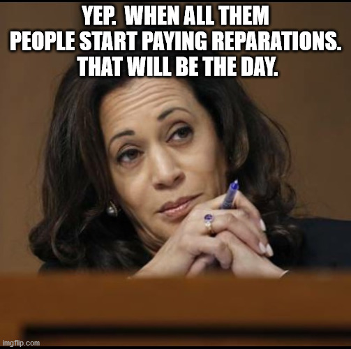 Kamala Harris  | YEP.  WHEN ALL THEM PEOPLE START PAYING REPARATIONS.  THAT WILL BE THE DAY. | image tagged in kamala harris | made w/ Imgflip meme maker