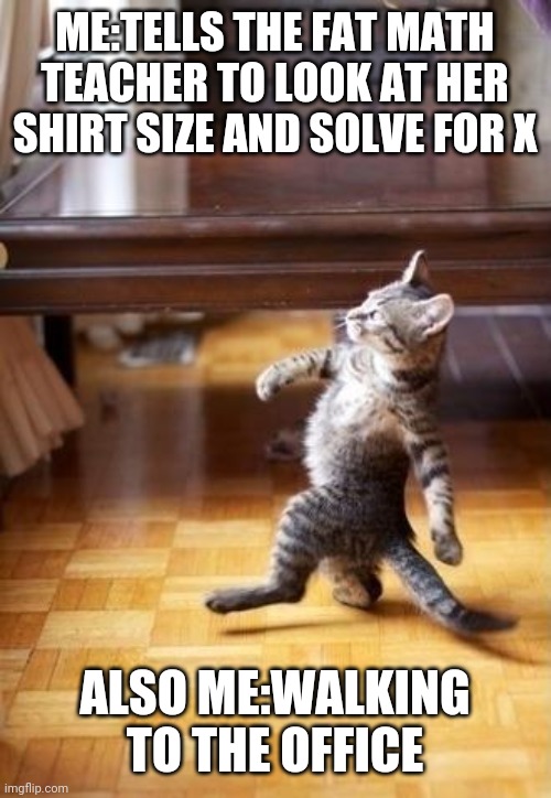 Cool Cat Stroll | ME:TELLS THE FAT MATH TEACHER TO LOOK AT HER SHIRT SIZE AND SOLVE FOR X; ALSO ME:WALKING TO THE OFFICE | image tagged in memes,cool cat stroll | made w/ Imgflip meme maker