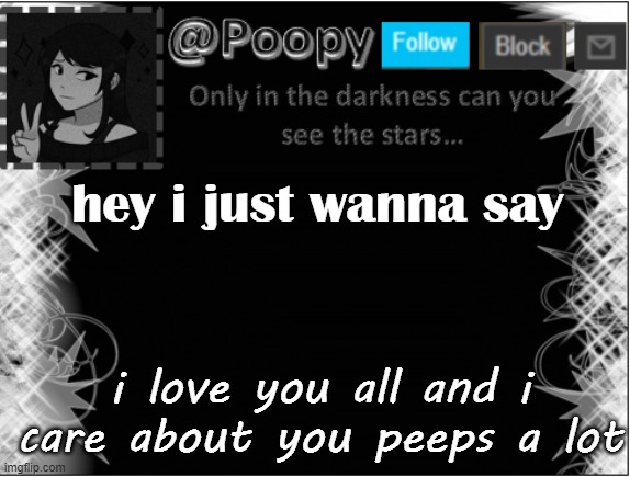 every single freaking one of you | hey i just wanna say; i love you all and i care about you peeps a lot | image tagged in poopy | made w/ Imgflip meme maker