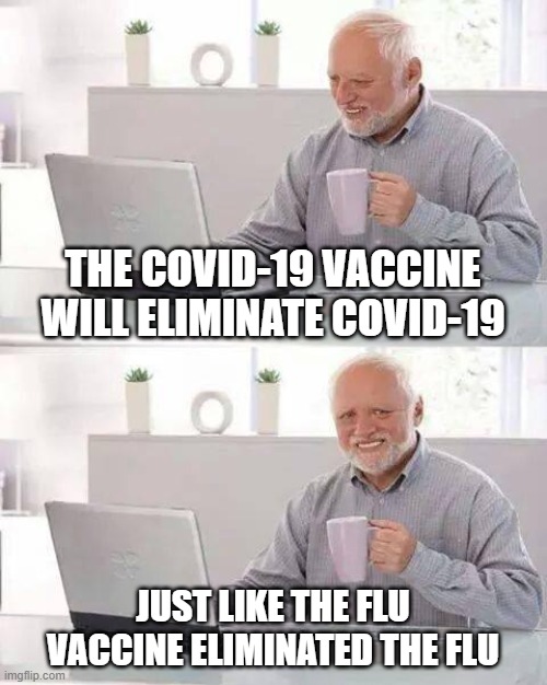 Hide the Pain Harold | THE COVID-19 VACCINE WILL ELIMINATE COVID-19; JUST LIKE THE FLU VACCINE ELIMINATED THE FLU | image tagged in memes,hide the pain harold | made w/ Imgflip meme maker