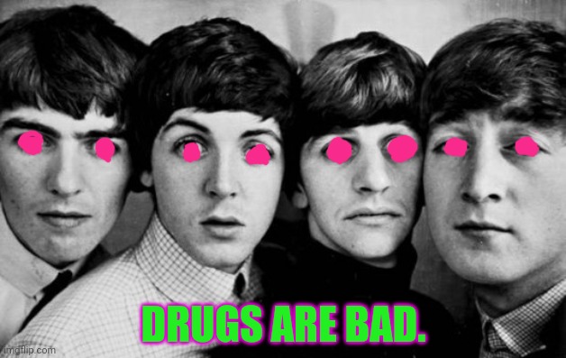 THE BEATLES IN SHOCK | DRUGS ARE BAD. | image tagged in the beatles in shock | made w/ Imgflip meme maker