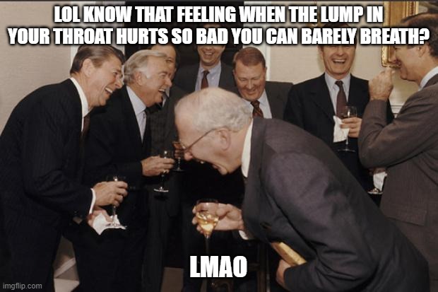 Rich men laughing | LOL KNOW THAT FEELING WHEN THE LUMP IN YOUR THROAT HURTS SO BAD YOU CAN BARELY BREATH? LMAO | image tagged in rich men laughing,i freaking,hate,everything | made w/ Imgflip meme maker