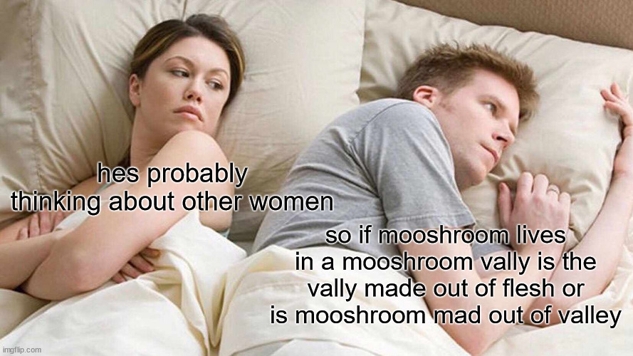real question | hes probably thinking about other women; so if mooshroom lives in a mooshroom vally is the vally made out of flesh or is mooshroom mad out of valley | image tagged in memes,i bet he's thinking about other women | made w/ Imgflip meme maker