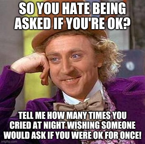 Even if they know, a question would be liked :))) | SO YOU HATE BEING ASKED IF YOU'RE OK? TELL ME HOW MANY TIMES YOU CRIED AT NIGHT WISHING SOMEONE WOULD ASK IF YOU WERE OK FOR ONCE! | image tagged in memes,creepy condescending wonka | made w/ Imgflip meme maker