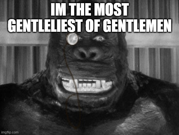 king kong prooves that he is a gentleman | IM THE MOST GENTLELIEST OF GENTLEMEN | image tagged in king kong | made w/ Imgflip meme maker