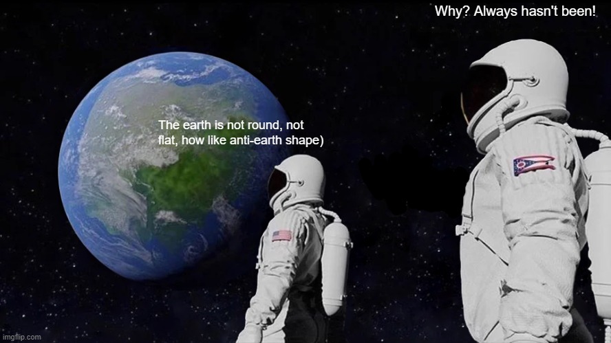 Always HASN'T been | Why? Always hasn't been! The earth is not round, not flat, how like anti-earth shape) | image tagged in memes,always has been | made w/ Imgflip meme maker