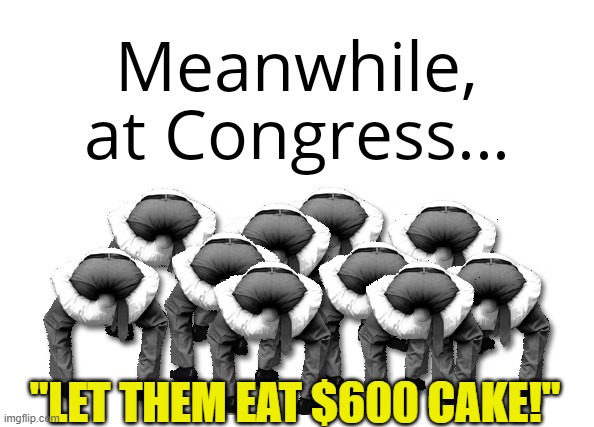 Let Them Eat $600 Cake! | "LET THEM EAT $600 CAKE!" | image tagged in meanwhile congress | made w/ Imgflip meme maker