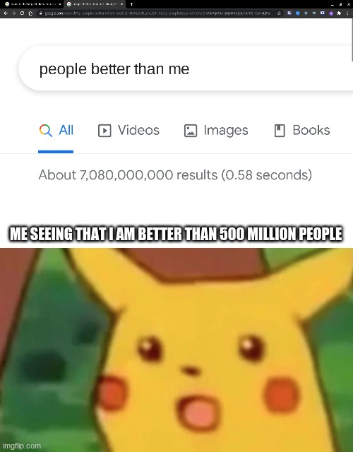 ME SEEING THAT I AM BETTER THAN 500 MILLION PEOPLE | image tagged in people better than me | made w/ Imgflip meme maker