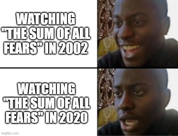 Hmmm... | WATCHING "THE SUM OF ALL FEARS" IN 2002; WATCHING "THE SUM OF ALL FEARS" IN 2020 | image tagged in oh yeah oh no,sum of all fears,2020 | made w/ Imgflip meme maker