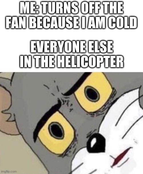 Me: Everyone else: | ME: TURNS OFF THE FAN BECAUSE I AM COLD; EVERYONE ELSE IN THE HELICOPTER | image tagged in me everyone else | made w/ Imgflip meme maker