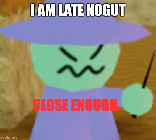 Close Enough | I AM LATE NOGUT | image tagged in close enough | made w/ Imgflip meme maker